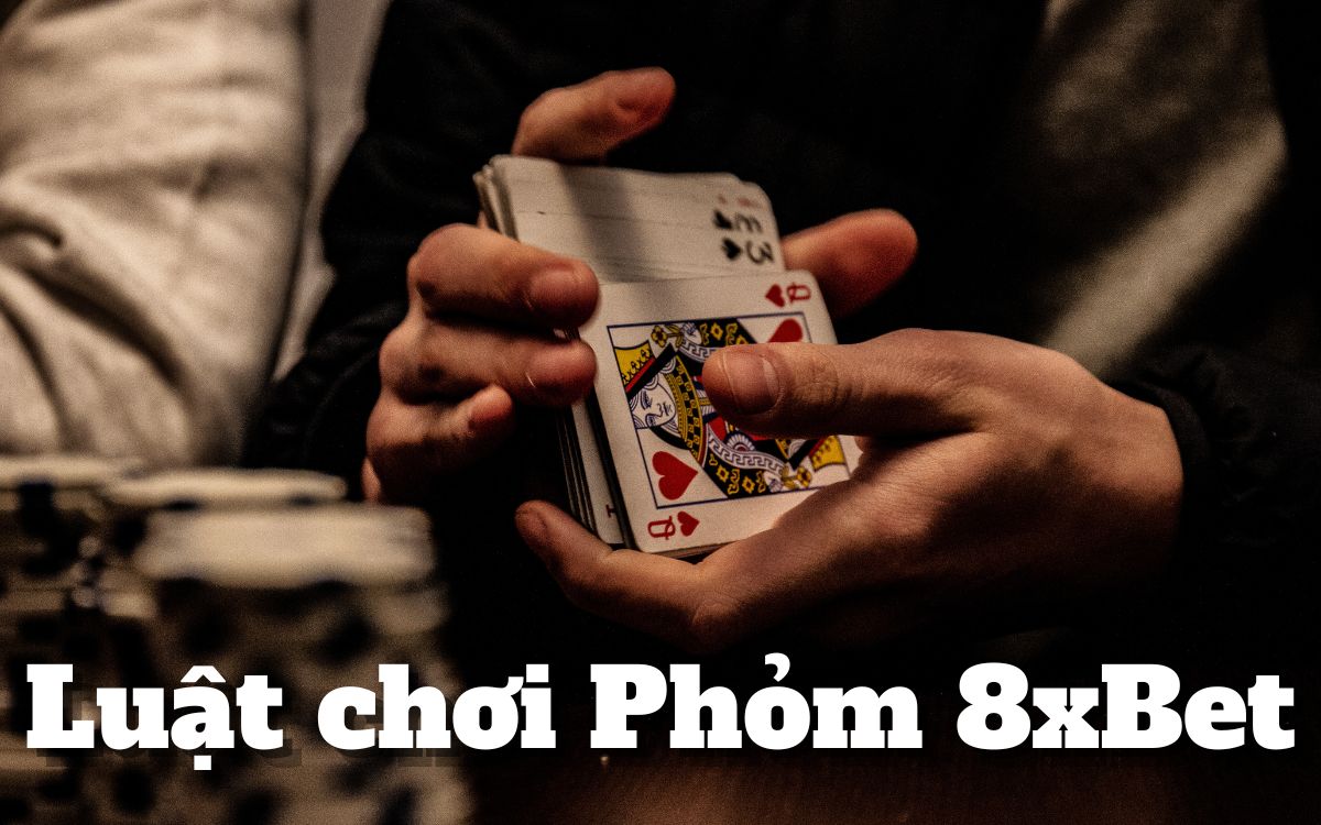 phỏm 8xbet - thưởng cực đã với trò chơi bài kích thích 6 luật chơi phỏm 8xbet
